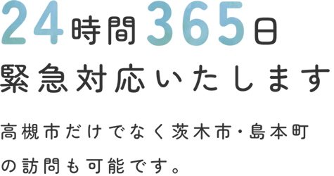 24時間365日緊急対応いたします高槻市だけでなく茨木市・島本町の訪問も可能です。